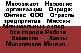 Массажист › Название организации ­ Окридж Фитнес, ООО › Отрасль предприятия ­ Массаж › Минимальный оклад ­ 1 - Все города Работа » Вакансии   . Ханты-Мансийский,Мегион г.